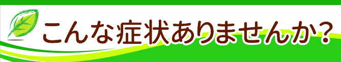 こんな症状ありませんか？