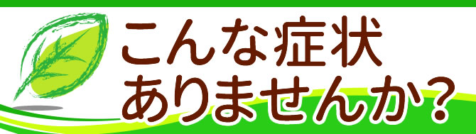 こんな症状ありませんか